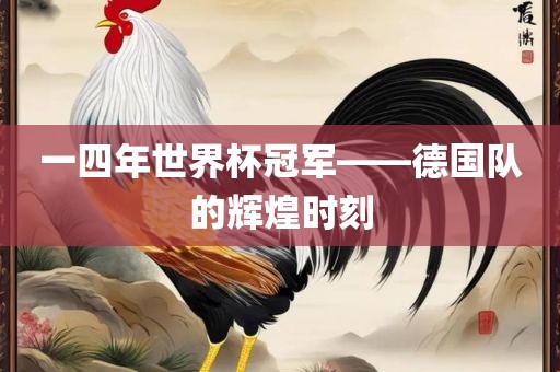 一四年世界杯冠军——德国队的辉煌时刻