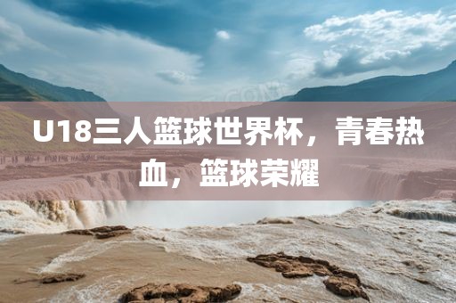 U18三人篮球世界杯，青春热血，篮球荣耀吉安市靖泰电力工程有限公司