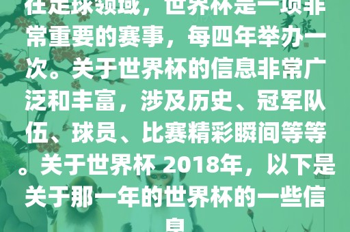 在足球领域，世界杯是一项非常重要的赛事，吉安市靖泰电力工程有限公司每四年举办一次。关于世界杯的信息非常广泛和丰富，涉及历史、冠军队伍、球员、比赛精彩瞬间等等。关于世界杯 2018年，以下是关于那一年的世界杯的一些信息