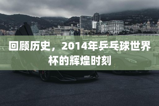 回顾历史，2014年乒乓球世界杯的辉煌时刻