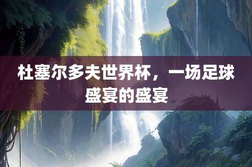 吉安市靖泰电力工程有限公司杜塞尔多夫世界杯，一场足球盛宴的盛宴