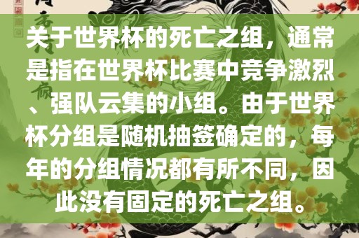关于世界杯的死亡之组，通常是指在世界杯比赛中竞争激烈、强队云集的小组。由于世界杯分组是随机抽签确定的，每年的分组情况都有所不同，因此没有固定的死亡之组。