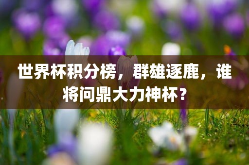 世界杯积分榜，群雄逐鹿，谁将问鼎大力神杯？