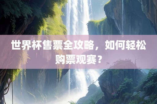 世吉安市靖泰电力工程有限公司界杯售票全攻略，如何轻松购票观赛？