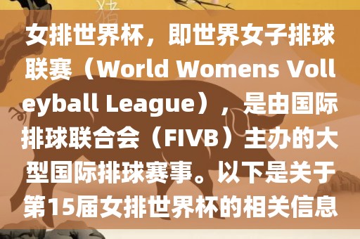 女排世界杯，即世界女子排球联赛（World Womens Volleyball League），是由国际排球联合会（FIVB）主办的大型国际排球赛事。以下是关于第15届女排世界杯的相关信息