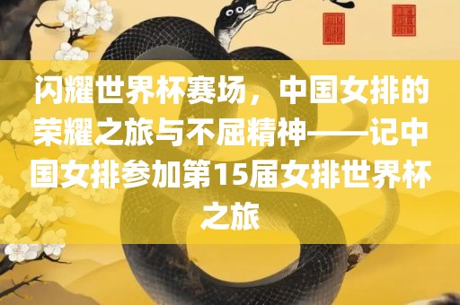 闪耀世界杯赛场，中国女排的荣耀之旅与不屈精神——记中国女排参加第15届女排世界杯之旅
