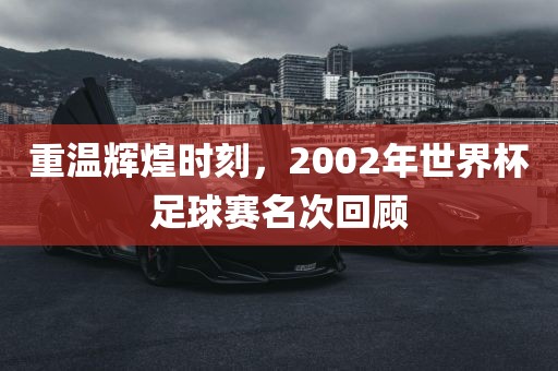 重温辉煌时刻，2002年世界杯足球赛名次回顾吉安市靖泰电力工程有限公司