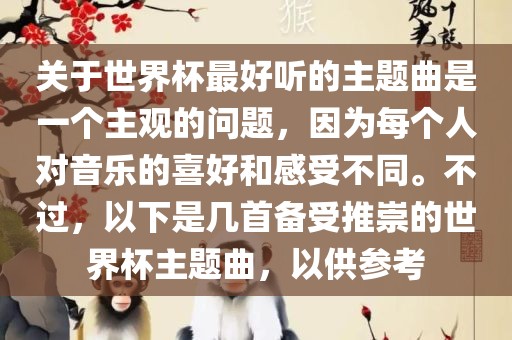 关于世界杯最好听的主题曲是一个主观的问题，因为每个人对音乐的喜好和感受不同。不过，以下是几首备受推崇的世界杯主题曲，以供参考吉安市靖泰电力工程有限公司