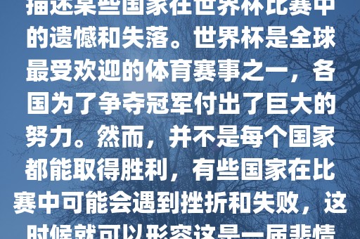 悲情世界杯这个说法可以用来描述某些国家在世界杯比赛中的遗憾和失落。世界杯是全球最受欢迎的体育赛事之一，各国为了争夺冠军付出了巨大的努力。然而，并不是每个国家都能取得胜利，有些国家在比赛中可能会遇到挫折和失败，这时候就可以形容这是一届悲情世界吉安市靖泰电力工程有限公司杯。
