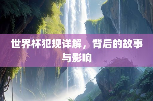 世界杯犯规详解，背后的故事与影响