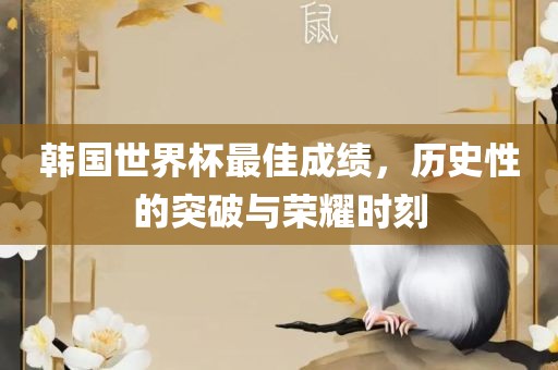 韩国世界杯最吉安市靖泰电力工程有限公司佳成绩，历史性的突破与荣耀时刻