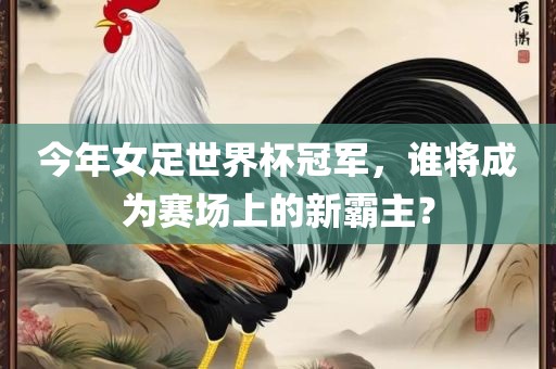 今年女足世界杯冠军，谁将成为赛场上的新霸主？