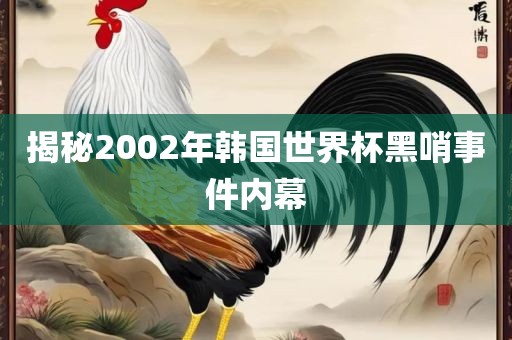 揭秘2002年韩国世界杯黑哨事件内幕