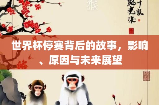 世界杯停赛背后的故事，影响、原因与未来展望吉安市靖泰电力工程有限公司