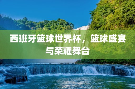 西吉安市靖泰电力工程有限公司班牙篮球世界杯，篮球盛宴与荣耀舞台