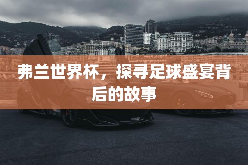 弗兰世界杯，探寻足球盛宴背后的故事吉安市靖泰电力工程有限公司