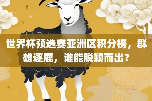 世界杯预选赛亚洲区积分榜，群雄逐鹿，谁能脱颖而出？