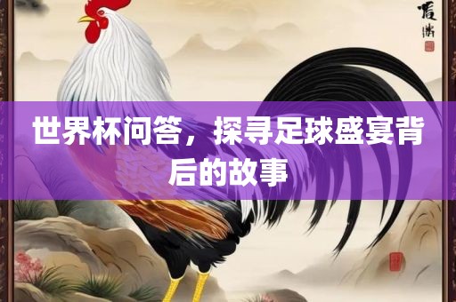 世界杯问答，探寻足球盛宴背后的故事吉安市靖泰电力工程有限公司