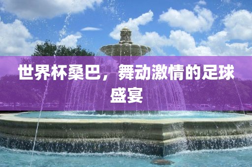 世界杯桑巴，舞动激情的足球盛宴吉安市靖泰电力工程有限公司