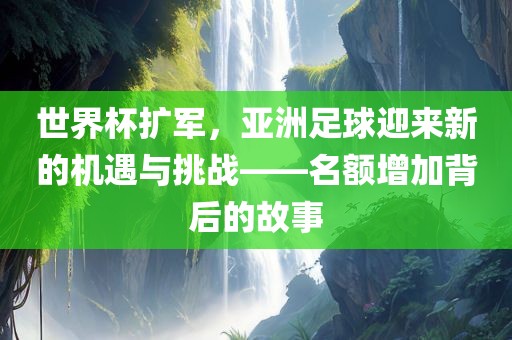 世界杯扩军，亚洲足球迎来新的机遇与挑战——名额增加背后的故事