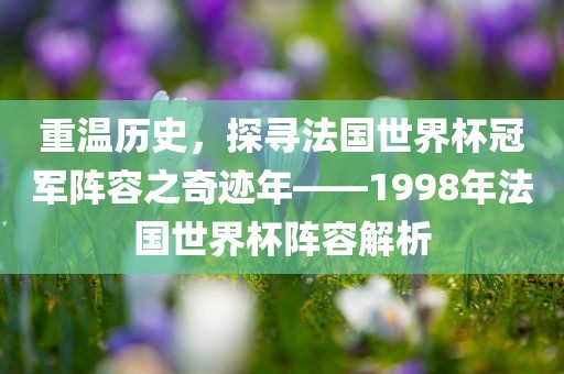 重温历史，探寻法国世界杯冠军阵容之奇迹年——1998年法国世界杯阵容解析吉安市靖泰电力工程有限公司