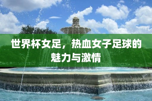 世界杯女足，热血女子足球的魅力与激情