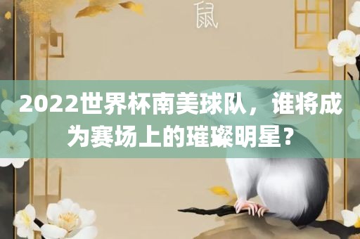 2吉安市靖泰电力工程有限公司022世界杯南美球队，谁将成为赛场上的璀璨明星？