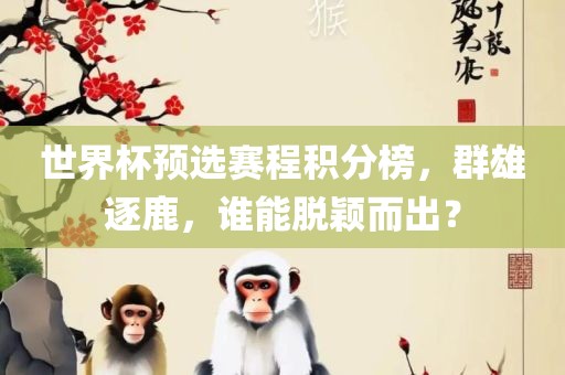 世界杯预选赛程积分榜，群雄逐鹿，谁能脱颖而出？