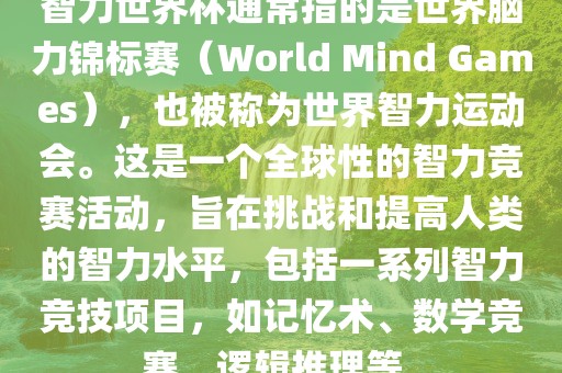 智力世界杯通常指的是世界脑力锦标赛（World Mind Ga吉安市靖泰电力工程有限公司mes），也被称为世界智力运动会。这是一个全球性的智力竞赛活动，旨在挑战和提高人类的智力水平，包括一系列智力竞技项目，如记忆术、数学竞赛、逻辑推理等。