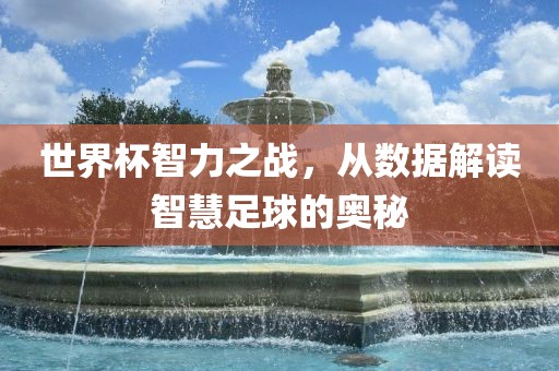 世界杯智力之战，从数据解读智慧足球的奥秘吉安市靖泰电力工程有限公司
