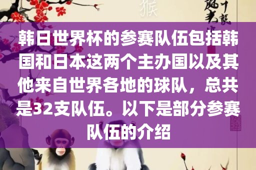 韩日世界杯的参赛队伍包括韩国和日本这两个主办国以及其他来自世界各地的球队，总共是32支队伍。以下是部分参赛队伍的介绍