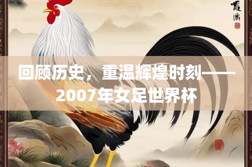 回顾历史，重温辉煌时刻——2007年女足世界杯