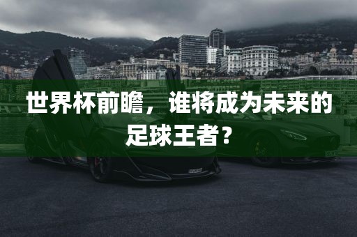 世界杯前瞻，谁将成为未来的足球王者？
