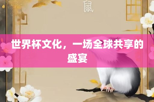 世界杯文化，一场全球共享的盛宴吉安市靖泰电力工程有限公司