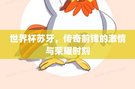 世界杯苏牙，传奇前锋的激情与荣耀时刻吉安市靖泰电力工程有限公司