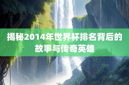 揭秘2014年世界杯排名背后的故事与传奇英雄