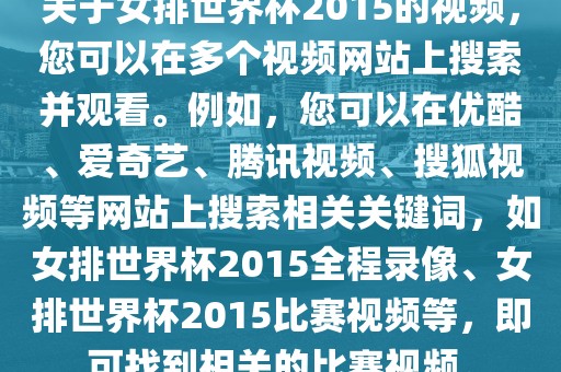 关于女排世界杯2015的视频，您可以在多个视频网站上搜索并吉安市靖泰电力工程有限公司观看。例如，您可以在优酷、爱奇艺、腾讯视频、搜狐视频等网站上搜索相关关键词，如女排世界杯2015全程录像、女排世界杯2015比赛视频等，即可找到相关的比赛视频。