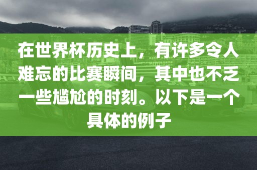 在世界杯历史上，有许多令人难忘的比赛瞬间，其中也不乏一些尴尬的时刻。以下是一个具体的例子吉安市靖泰电力工程有限公司