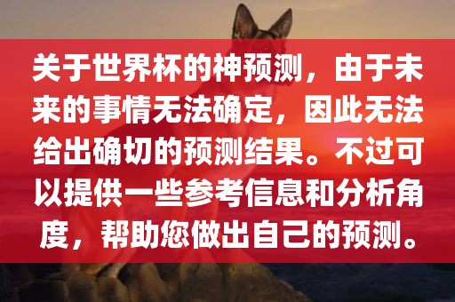 关于世界杯的神预测，由于未来的事情无法确定，因此无法给出确切的预测结果。不过可以提供一些参考信息和分析角度，帮助您做出自己的预测。