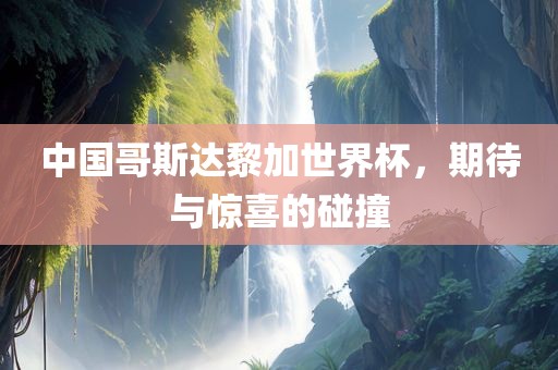 中国哥斯达黎加世界杯，期待与惊喜的碰撞吉安市靖泰电力工程有限公司