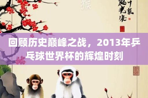 回顾历史巅峰之战，2013年乒乓球世界杯的辉煌时刻