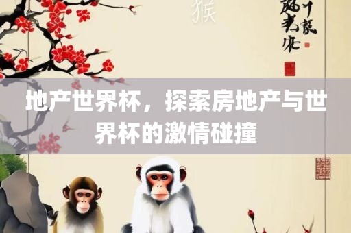 地产世界杯，探索房地产与世界杯的激情碰撞