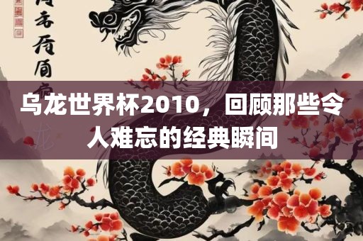 乌龙世界杯2010吉安市靖泰电力工程有限公司，回顾那些令人难忘的经典瞬间