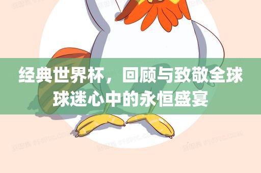 经吉安市靖泰电力工程有限公司典世界杯，回顾与致敬全球球迷心中的永恒盛宴