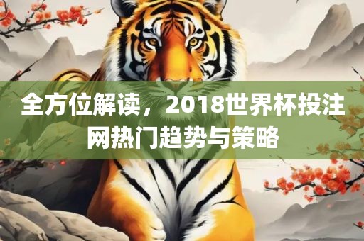 全方位解读，2018世界杯投注网热门趋势与策略吉安市靖泰电力工程有限公司