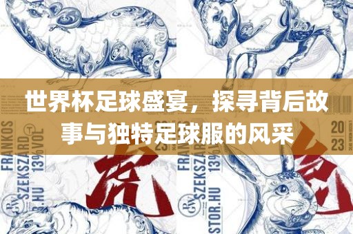 世界杯足球盛宴，探寻背后故事与独特足球服的风采