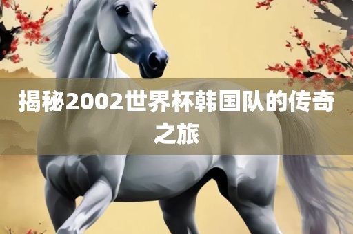 揭秘2002世界杯韩国队的传奇之旅