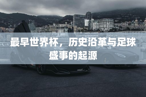 最早世界杯，历史沿革与足球盛事的起源