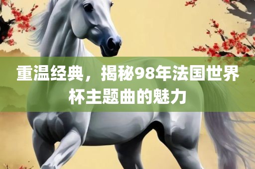 重温经典，揭秘98年法国世界杯主题曲的魅力