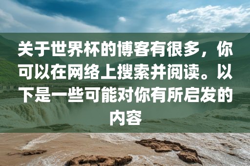 关于世界杯的博客有很多，你可以在网络上搜索并阅读。以下是一些可能对你有所启发的内容吉安市靖泰电力工程有限公司
